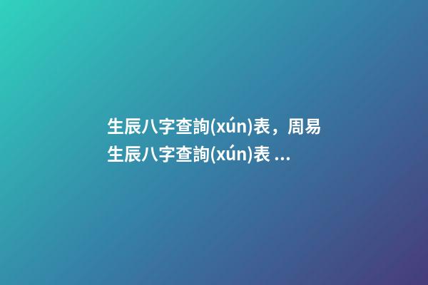 生辰八字查詢(xún)表，周易生辰八字查詢(xún)表 生辰八字查詢(xún)，生辰八字查詢(xún)